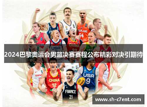 2024巴黎奥运会男篮决赛赛程公布精彩对决引期待